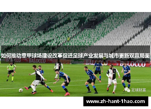 如何推动意甲球场建设改革促进足球产业发展与城市更新双赢局面 如何推动意甲球场建设改革促进足球产业发展与城市更新双赢局面