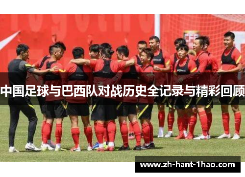 中国足球与巴西队对战历史全记录与精彩回顾