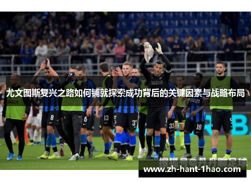 尤文图斯复兴之路如何铺就探索成功背后的关键因素与战略布局