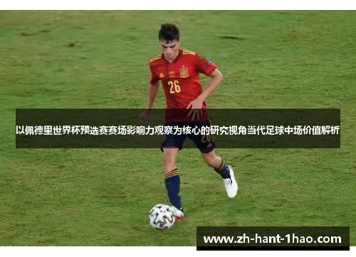 以佩德里世界杯预选赛赛场影响力观察为核心的研究视角当代足球中场价值解析