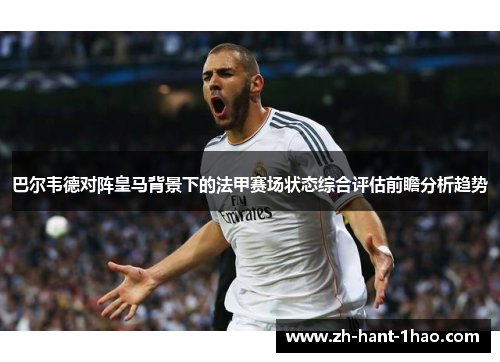巴尔韦德对阵皇马背景下的法甲赛场状态综合评估前瞻分析趋势 巴尔韦德对阵皇马背景下的法甲赛场状态综合评估前瞻分析趋势