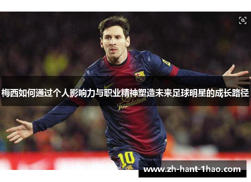 梅西如何通过个人影响力与职业精神塑造未来足球明星的成长路径