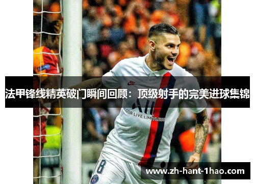 法甲锋线精英破门瞬间回顾:顶级射手的完美进球集锦 法甲锋线精英破门瞬间回顾:顶级射手的完美进球集锦