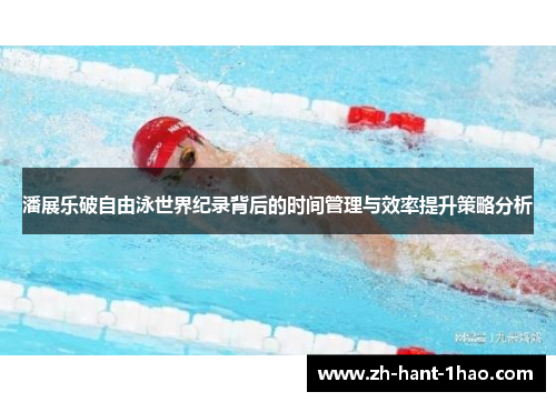 潘展乐破自由泳世界纪录背后的时间管理与效率提升策略分析 潘展乐破自由泳世界纪录背后的时间管理与效率提升策略分析