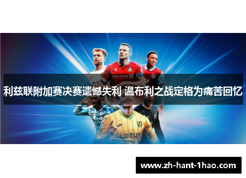 利兹联附加赛决赛遗憾失利 温布利之战定格为痛苦回忆