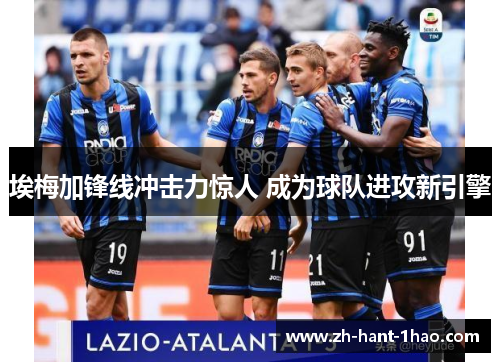 埃梅加锋线冲击力惊人 成为球队进攻新引擎 埃梅加锋线冲击力惊人 成为球队进攻新引擎