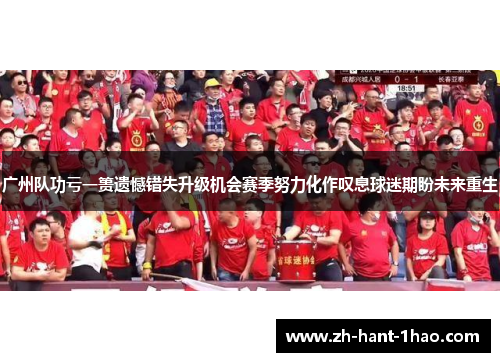 广州队功亏一篑遗憾错失升级机会赛季努力化作叹息球迷期盼未来重生