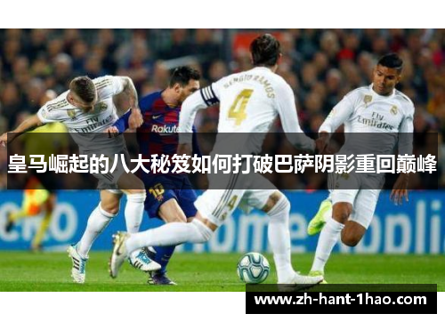 皇马崛起的八大秘笈如何打破巴萨阴影重回巅峰