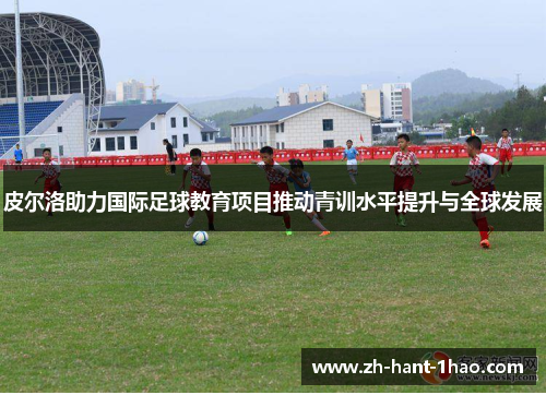 皮尔洛助力国际足球教育项目推动青训水平提升与全球发展