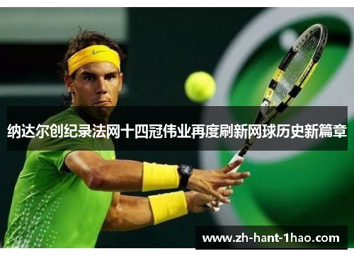 纳达尔创纪录法网十四冠伟业再度刷新网球历史新篇章