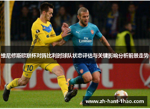 维尼修斯欧联杯对阵比利时球队状态评估与关键影响分析前景走势