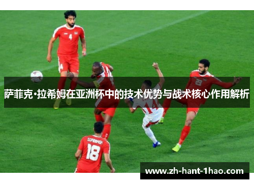 萨菲克·拉希姆在亚洲杯中的技术优势与战术核心作用解析