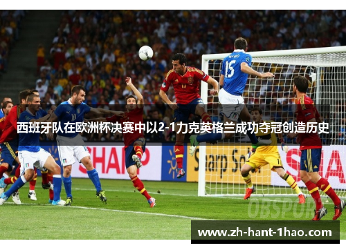 西班牙队在欧洲杯决赛中以2-1力克英格兰成功夺冠创造历史